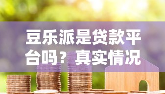 豆乐派是贷款平台吗？真实情况深度解析