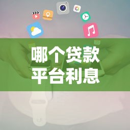 哪个贷款平台利息低?2023年低息贷款平台推荐及攻略 哪个贷款平台利息低?2023年低息贷款平台推荐及攻略