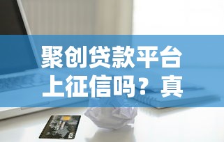 聚创贷款平台上征信吗？真实解析贷款与征信的关系