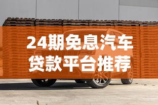 24期免息汽车贷款平台推荐及避坑指南