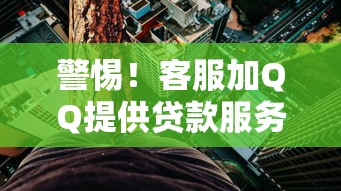 警惕！客服加QQ提供贷款服务背后的风险与真相