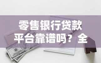 零售银行贷款平台靠谱吗？全面解析优缺点与选择指南