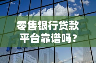 零售银行贷款平台靠谱吗？全面解析优缺点与选择指南