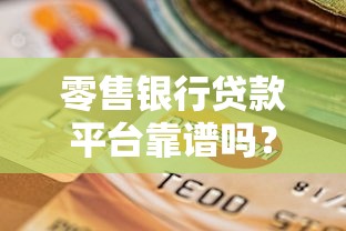 零售银行贷款平台靠谱吗？全面解析优缺点与选择指南