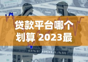 贷款平台哪个划算 2023最新借款渠道对比分析 贷款平台哪个划算 2023最新借款渠道对比分析