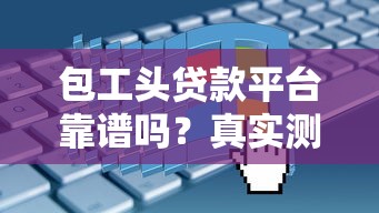 包工头贷款平台靠谱吗？真实测评与申请攻略