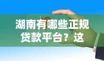 湖南有哪些正规贷款平台？这些渠道安全可靠