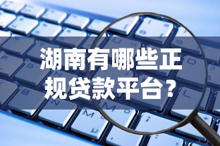 湖南有哪些正规贷款平台？这些渠道安全可靠