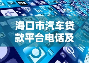 海口市汽车贷款平台电话及申请攻略