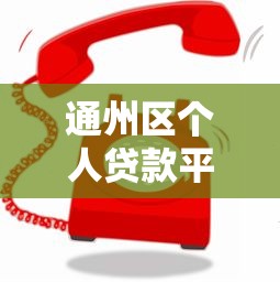 通州区个人贷款平台电话查询及正规机构推荐指南 通州区个人贷款平台电话查询及正规机构推荐指南