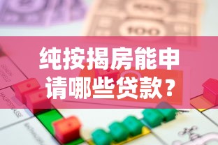 纯按揭房能申请哪些贷款？五大正规平台推荐指南