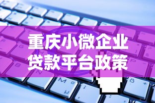 重庆小微企业贷款平台政策解读与申请攻略