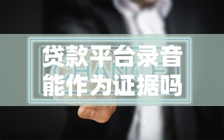 贷款平台录音能作为证据吗？真实情况揭秘