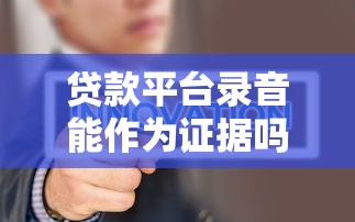 贷款平台录音能作为证据吗？真实情况揭秘