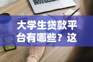 大学生贷款平台有哪些？这些正规渠道你要知道