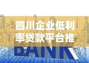 四川企业低利率贷款平台推荐及申请指南
