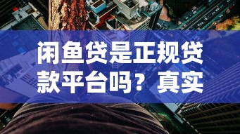 闲鱼贷是正规贷款平台吗?真实测评与风险解析 闲鱼贷是正规贷款平台吗?真实测评与风险解析