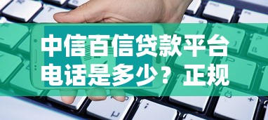中信百信贷款平台电话是多少？正规吗？申请流程和注意事项全解析
