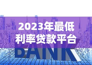 2023年最低利率贷款平台排名：正规渠道真实测评