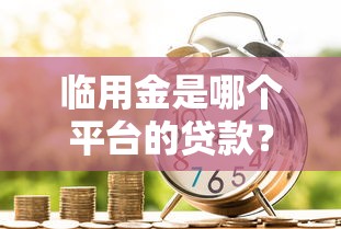临用金是哪个平台的贷款？正规借款渠道详细解析