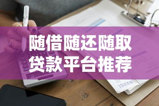 随借随还随取贷款平台推荐：灵活借贷必看2023最新攻略