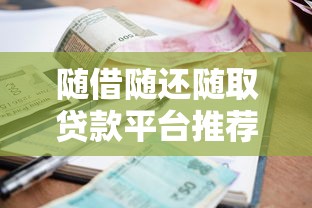 随借随还随取贷款平台推荐：灵活借贷必看2023最新攻略