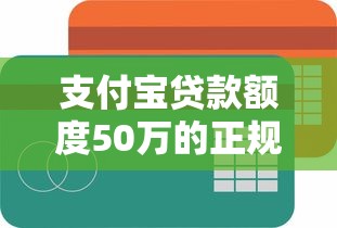 支付宝贷款额度50万的正规平台有哪些？真实情况解析