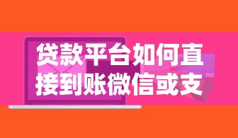 贷款平台如何直接到账微信或支付宝？全流程解析与风险提醒