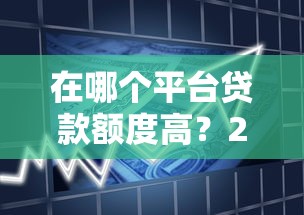 在哪个平台贷款额度高？2023正规借款渠道额度对比