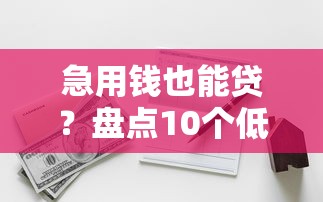 急用钱也能贷？盘点10个低门槛、无收入证明的靠谱平台