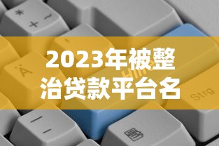 2023年被整治贷款平台名单及违规原因解析 2023年被整治贷款平台名单及违规原因解析