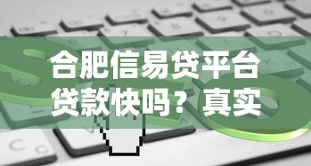 合肥信易贷平台贷款快吗？真实申请流程与放款速度解析