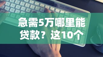 急需5万哪里能贷款?这10个正规平台快速到账 急需5万哪里能贷款?这10个正规平台快速到账