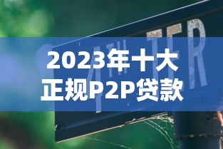 2023年十大正规P2P贷款平台推荐及选择指南