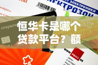 恒华卡是哪个贷款平台？额度、利率、申请流程全解析