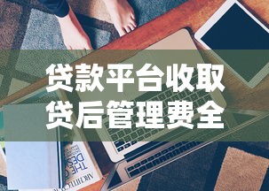 贷款平台收取贷后管理费全解析:避坑指南与应对技巧 贷款平台收取贷后管理费全解析:避坑指南与应对技巧