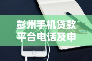 彭州手机贷款平台电话及申请流程全解析 彭州手机贷款平台电话及申请流程全解析