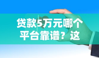 贷款5万元哪个平台靠谱？这5个正规渠道安全有保障