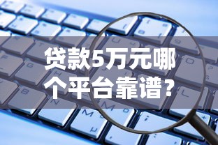 贷款5万元哪个平台靠谱？这5个正规渠道安全有保障