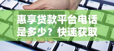惠享贷款平台电话是多少？快速获取官方客服及贷款咨询方式
