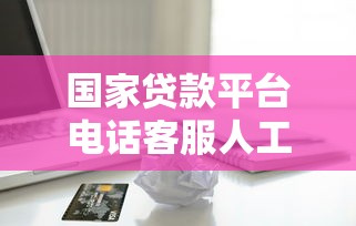 国家贷款平台电话客服人工服务指南：快速解决贷款疑问