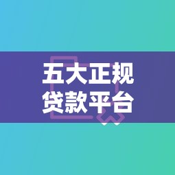 五大正规贷款平台推荐：选对渠道借钱更省心