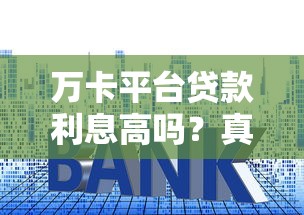 万卡平台贷款利息高吗?真实用户测评+费用全解析 万卡平台贷款利息高吗?真实用户测评+费用全解析