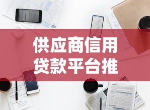 供应商信用贷款平台推荐:快速解决企业资金周转难题 供应商信用贷款平台推荐:快速解决企业资金周转难题