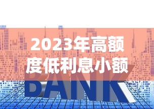 2023年高额度低利息小额贷款平台推荐及申请攻略 2023年高额度低利息小额贷款平台推荐及申请攻略