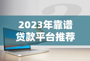 2023年靠谱贷款平台推荐:低利率、正规安全,急用钱必看! 2023年靠谱贷款平台推荐:低利率、正规安全,急用钱必看!