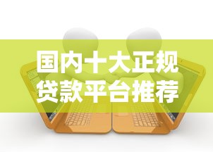 国内十大正规贷款平台推荐及申请指南 国内十大正规贷款平台推荐及申请指南