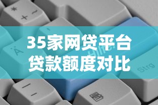 35家网贷平台贷款额度对比:哪家更适合你? 35家网贷平台贷款额度对比:哪家更适合你?