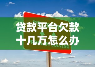 贷款平台欠款十几万怎么办?五大实用解决方案助你脱困 贷款平台欠款十几万怎么办?五大实用解决方案助你脱困