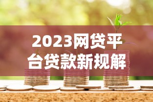 2023网贷平台贷款新规解读:合规借款必看指南 2023网贷平台贷款新规解读:合规借款必看指南